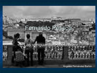 Fernando PessoaFernando Pessoa
Las vanguardias poéticasLas vanguardias poéticas
Ángeles Fernández Bañón
 