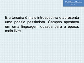 E a terceira é mais introspectiva e apresenta
uma poesia pessimista. Campos apostava
em uma linguagem ousada para a época,
mais livre.
Prof. Adriana Christinne
Literatura
 