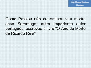 Como Pessoa não determinou sua morte,
José Saramago, outro importante autor
português, escreveu o livro “O Ano da Morte
de Ricardo Reis”.
Prof. Adriana Christinne
Literatura
 