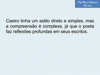 Caeiro tinha um estilo direto e simples, mas
a compreensão é complexa, já que o poeta
faz reflexões profundas em seus escritos.
Prof. Adriana Christinne
Literatura
 