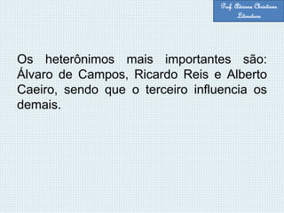 Os heterônimos mais importantes são:
Álvaro de Campos, Ricardo Reis e Alberto
Caeiro, sendo que o terceiro influencia os
demais.
Prof. Adriana Christinne
Literatura
 
