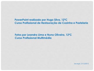 PowerPoint realizado por Hugo Silva, 12ºC
Curso Profissional de Restauração de Cozinha e Pastelaria
Fotos por Leandro Lima e Nuno Oliveira, 12ºC
Curso Profissional Multimédia
be-esgn, 3/12/2015
 