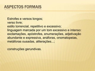 ASPECTOS FORMAIS
Estrofes e versos longos;
verso livre;
estilo torrencial, repetitivo e excessivo;
linguagem marcada por um tom excessivo e intenso:
exclamações, apóstrofes, enumerações, adjetivação
abundante e expressiva, anáforas, onomatopeias,
metáforas ousadas, aliterações...;
construções gerundivas.
 