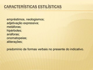 CARACTERÍSTICAS ESTILÍSTICAS
empréstimos, neologismos;
adjetivação expressiva;
metáforas;
hipérboles;
anáforas;
onomatopeias;
aliterações;
predomínio de formas verbais no presente do indicativo.
 