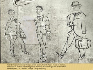 Heterónimos de Fernando Pessoa: Alberto Caeiro, Ricardo Reis e Álvaro de Campos.
Desenhos de José de Almada Negreiros. Pormenor da fachada gravada da Faculdade
de Letras da U.C.L., 1957-61. França, J. Augusto (1974)
 