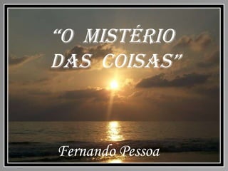 “ O  MISTÉRIO  DAS  COISAS” Fernando Pessoa 