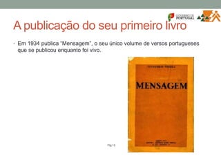 A publicação do seu primeiro livro
• Em 1934 publica “Mensagem”, o seu único volume de versos portugueses
que se publicou enquanto foi vivo.
Fig.13
 