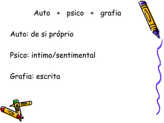 Auto  +  psico  +  grafia Auto: de si próprio Psico: intimo/sentimental Grafia: escrita 