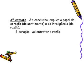 3ª estrofe  – é a conclusão, explica o papel do coração (do sentimento) e da inteligência (da razão). 2-coração- vai entreter a razão  