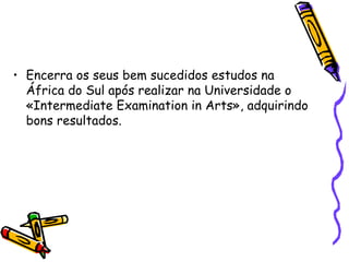 Encerra os seus bem sucedidos estudos na África do Sul após realizar na Universidade o «Intermediate Examination in Arts», adquirindo bons resultados. 