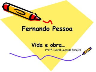 Fernando   Pessoa   Vida e obra… Profª.: Carol Loçasso Pereira 