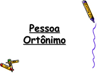Pessoa
Ortônimo
 