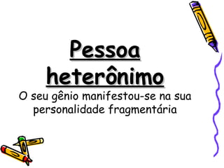 Pessoa
     heterônimo
O seu gênio manifestou-se na sua
  personalidade fragmentária
 
