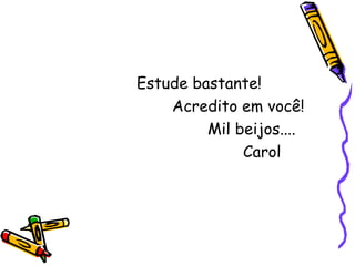 Estude bastante!
    Acredito em você!
         Mil beijos....
              Carol
 