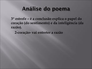3ª estrofe – é a conclusão explica o papel do 
coração (do sentimento) e da inteligência (da 
razão). 
2-coração- vai entreter a razão 
 