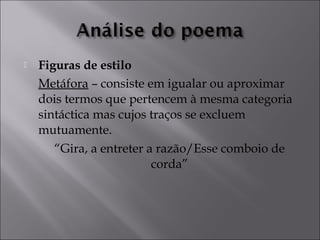  Figuras de estilo 
Metáfora – consiste em igualar ou aproximar 
dois termos que pertencem à mesma categoria 
sintáctica mas cujos traços se excluem 
mutuamente. 
“Gira, a entreter a razão/Esse comboio de 
corda” 
