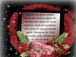 Segundo um desses estudos,
Pessoa não revelava alguns dos
sintomas mais típicos de cirrose
hepática, tendo provavelmente
sido vítima de uma pancreatite
aguda. Morreu no dia 30 de
Novembro, pelas 20h00, com
47 anos de idade.
 
