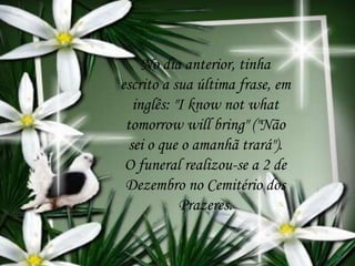No dia anterior, tinha
escrito a sua última frase, em
inglês: "I know not what
tomorrow will bring" ("Não
sei o que o amanhã trará").
O funeral realizou-se a 2 de
Dezembro no Cemitério dos
Prazeres.
 