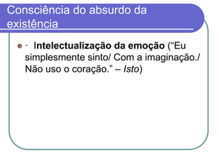 Consciência do absurdo da
existência
 · Intelectualização da emoção (“Eu
simplesmente sinto/ Com a imaginação./
Não uso o coração.” – Isto)
 