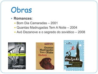 Obras
 Romances:
  Bom Dia Camaradas – 2001
  Quantas Madrugadas Tem A Noite – 2004
  Avó Dezanove e o segredo do soviético – 2008
 