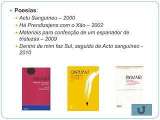  Poesias:
  Actu Sanguíneu – 2000
  Há Prendisajens com o Xão – 2002
  Materiais para confecção de um espanador de
   tristezas – 2009
  Dentro de mim faz Sul, seguido de Acto sanguíneo -
   2010
 