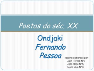 Poetas do séc. XX
     Ondjaki
    Fernando
     Pessoa    Trabalho elaborado por:
                  Cátia Pereira Nº5
                  João Rosa Nº13
                  Mário Vala Nº23
 