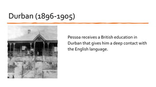 Durban (1896-1905)
Pessoa receives a British education in
Durban that gives him a deep contact with
the English language.
 