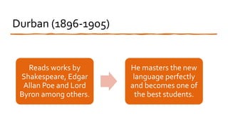 Durban (1896-1905)
Reads works by
Shakespeare, Edgar
Allan Poe and Lord
Byron among others.
He masters the new
language perfectly
and becomes one of
the best students.
 