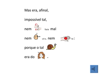 Mas era, afinal,  impossível tal,  nem  fazia  mal  nem  vê-lo,  nem  tê-lo  :  porque o tal era do  . 