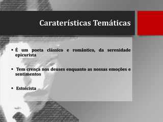 Caraterísticas Temáticas
 É um poeta clássico e romântico, da serenidade
epicurista
 Tem crença nos deuses enquanto as nossas emoções e
sentimentos
 Estoicista

 