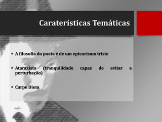 Caraterísticas Temáticas

 A filosofia do poeta é de um epicurismo triste
 Ataraxista (tranquilidade
perturbação)
 Carpe Diem

capaz

de

evitar

a

 