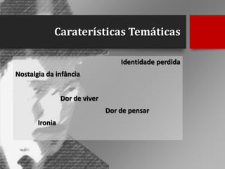 Caraterísticas Temáticas
Identidade perdida
Nostalgia da infância
Dor de viver
Dor de pensar
Ironia

 