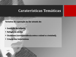 Caraterísticas Temáticas
Tentativa de superação da dor através de:
 Evocação da infância;
 Refúgio no sonho;

 Ocultismo (correspondência entre o visível e o invisível);
 Criação dos heterónimos

 