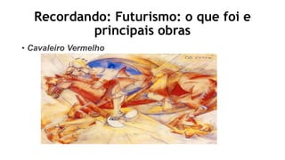 Recordando: Futurismo: o que foi e
principais obras
• Cavaleiro Vermelho
 