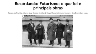 Recordando: Futurismo: o que foi e
principais obras
Retrato dos futuristas italianos (Luigi Russolo, Carlo Carrà, Filippo Marinetti, Umberto Boccioni e Gino Severini) em 1912.
 