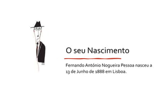 O seu Nascimento
Fernando António Nogueira Pessoa nasceu a
13 de Junho de 1888 em Lisboa.
 