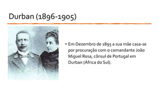 Durban (1896-1905)
• Em Dezembro de 1895 a sua mãe casa-se
por procuração com o comandante João
Miguel Rosa, cônsul de Portugal em
Durban (África do Sul).
 