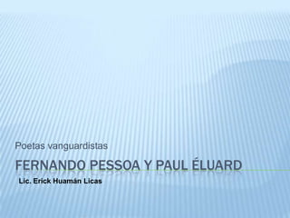 Poetas vanguardistas

FERNANDO PESSOA Y PAUL ÉLUARD
Lic. Erick Huamán Licas
 