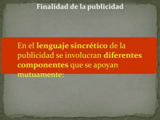 Finalidad de la publicidad




En el lenguaje sincrético de la
publicidad se involucran diferentes
componentes que se apoyan
mutuamente:
 