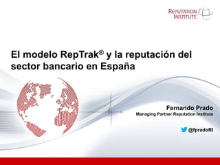 Fernando Prado
Managing Partner Reputation Institute
@fpradoRI
El modelo RepTrak® y la reputación del
sector bancario en España
 