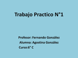 Trabajo Practico N°1


 Profesor: Fernando González
  Alumna: Agostina González
 Curso:6° C
 