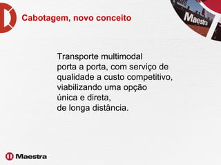 Cabotagem, novo conceito Transporte multimodal  porta a porta, com serviço de qualidade a custo competitivo, viabilizando uma opção  única e direta,  de longa distância.  
