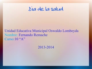 Dia de la salud
Unidad Educativa Municipal Oswaldo Lombeyda
Nombre: Fernando Remache
Curso:10 “A”
2013-2014
 