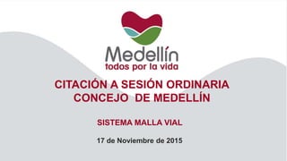 17 de Noviembre de 2015
CITACIÓN A SESIÓN ORDINARIA
CONCEJO DE MEDELLÍN
SISTEMA MALLA VIAL
 