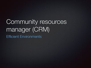 Community resources
manager (CRM)
Efﬁcient Environments
 