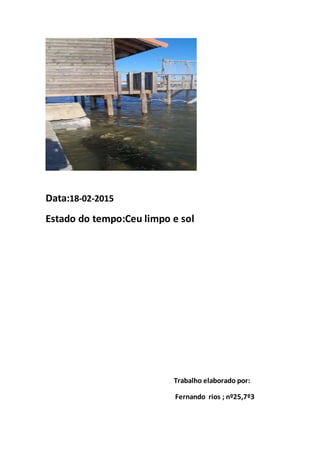 Data:18-02-2015
Estado do tempo:Ceu limpo e sol
Trabalho elaborado por:
Fernando rios ; nº25,7º3
 