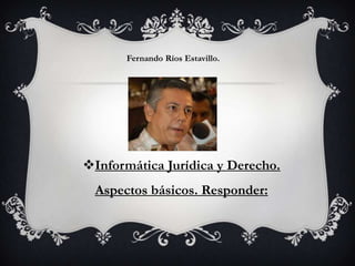 Fernando Ríos Estavillo.




Informática Jurídica y Derecho.
 Aspectos básicos. Responder:
 