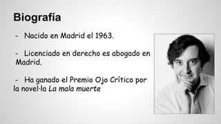 Biografía 
- Nacido en Madrid el 1963. 
- Licenciado en derecho es abogado en 
Madrid. 
- Ha ganado el Premio Ojo Crítico por 
la novel·la La mala muerte 
 