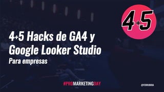 4+5 Hacks de GA4 y
Google Looker Studio
Para empresas
#PROMARKETINGDAY @FERRUBIOA
 