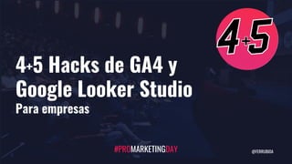 4+5 Hacks de GA4 y
Google Looker Studio
Para empresas
#PROMARKETINGDAY @FERRUBIOA
 